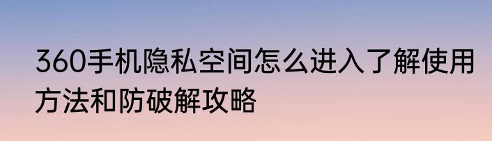 360手机隐私空间怎么进入了解使用方法和防破解攻略