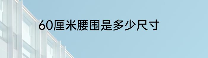 60厘米腰围是多少尺寸