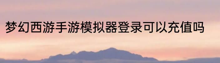 梦幻西游手游模拟器登录可以充值吗