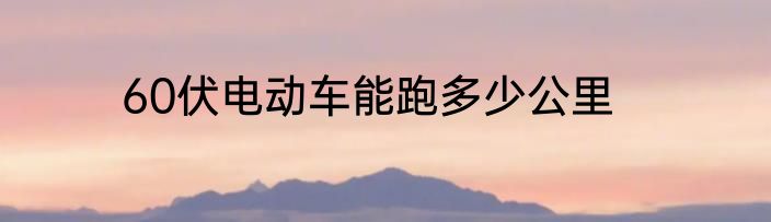 60伏电动车能跑多少公里