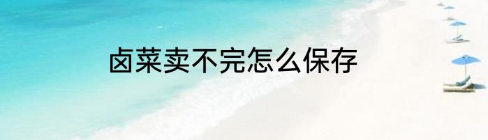 卤菜卖不完怎么保存