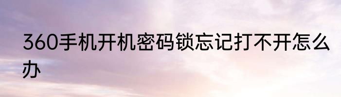 360手机开机密码锁忘记打不开怎么办