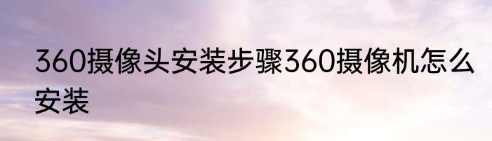 360摄像头安装步骤360摄像机怎么安装