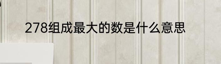 278组成最大的数是什么意思