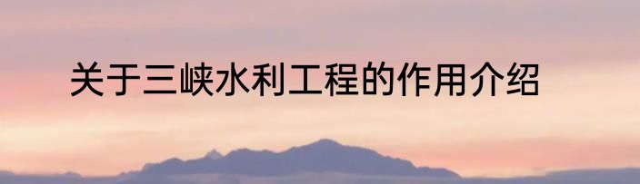 关于三峡水利工程的作用介绍