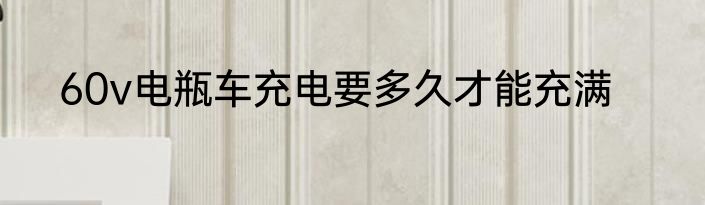 60v电瓶车充电要多久才能充满