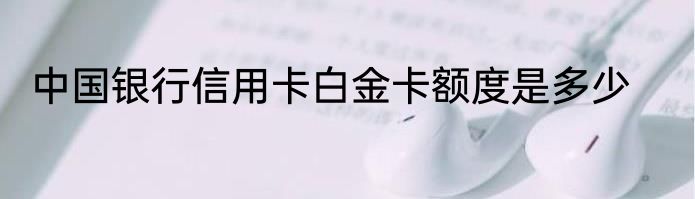 中国银行信用卡白金卡额度是多少
