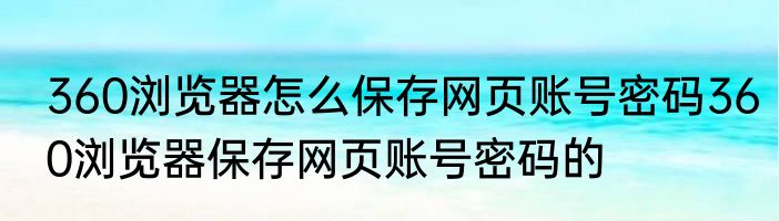 360浏览器怎么保存网页账号密码360浏览器保存网页账号密码的