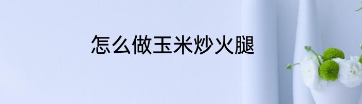 怎么做玉米炒火腿