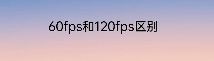 60fps和120fps区别