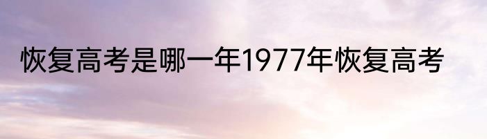 恢复高考是哪一年1977年恢复高考