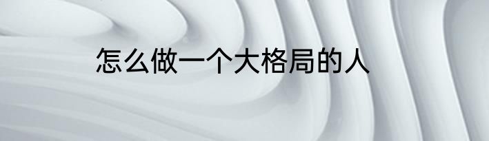 怎么做一个大格局的人