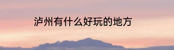 泸州有什么好玩的地方
