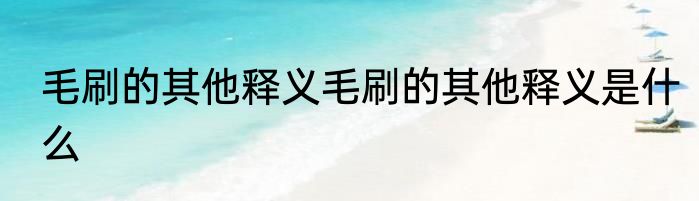 毛刷的其他释义毛刷的其他释义是什么