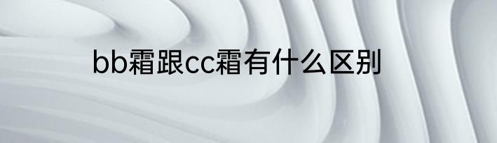 bb霜跟cc霜有什么区别