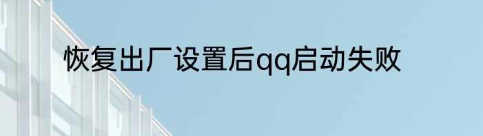 恢复出厂设置后qq启动失败