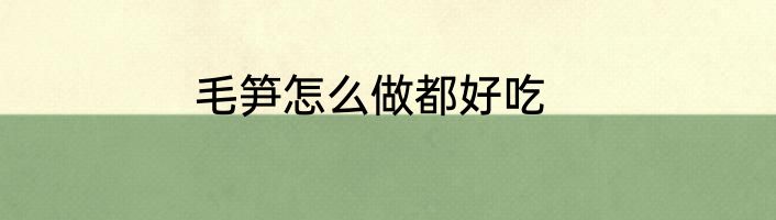 毛笋怎么做都好吃