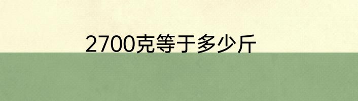 2700克等于多少斤