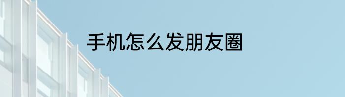 手机怎么发朋友圈