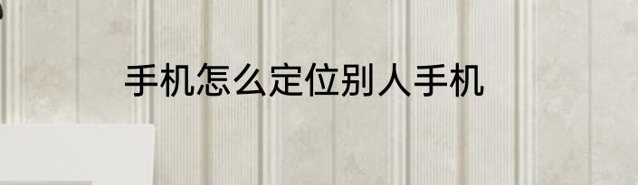 手机怎么定位别人手机