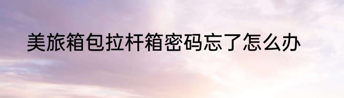 美旅箱包拉杆箱密码忘了怎么办