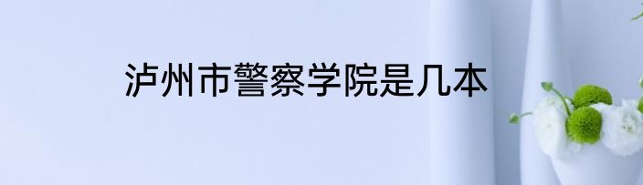 泸州市警察学院是几本