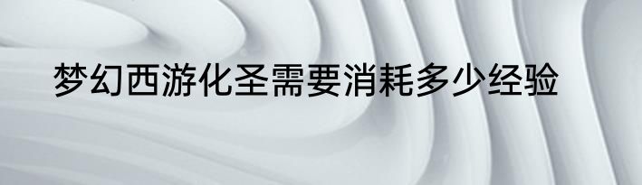 梦幻西游化圣需要消耗多少经验