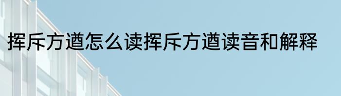 挥斥方遒怎么读挥斥方遒读音和解释