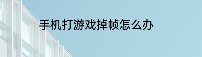 手机打游戏掉帧怎么办