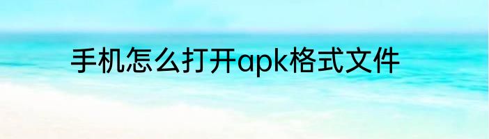 手机怎么打开apk格式文件