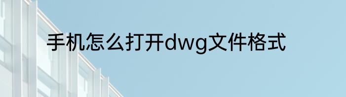 手机怎么打开dwg文件格式