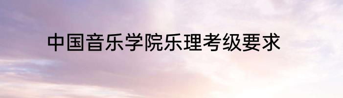中国音乐学院乐理考级要求