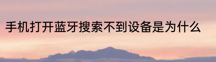 手机打开蓝牙搜索不到设备是为什么