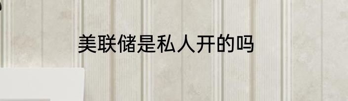 美联储是私人开的吗