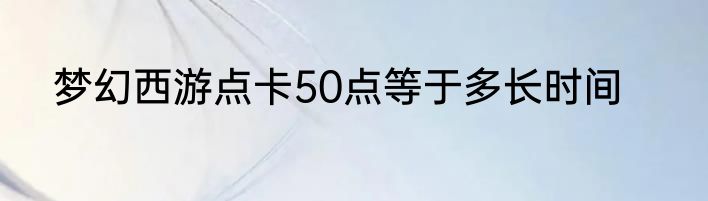 梦幻西游点卡50点等于多长时间