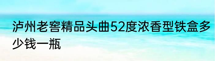 泸州老窖精品头曲52度浓香型铁盒多少钱一瓶