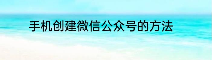 手机创建微信公众号的方法