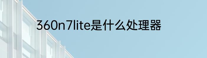 360n7lite是什么处理器
