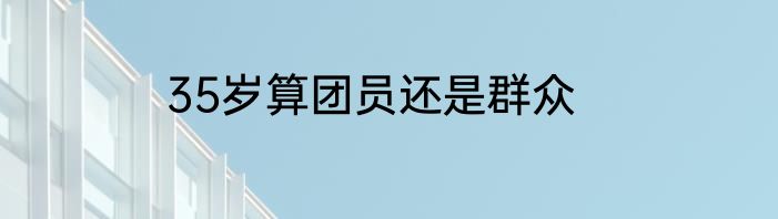 35岁算团员还是群众