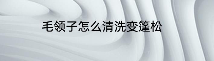 毛领子怎么清洗变篷松
