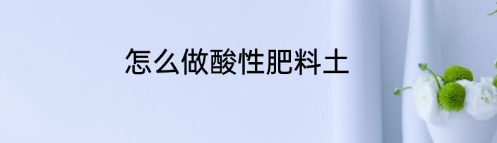 怎么做酸性肥料土