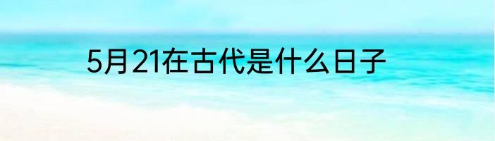 5月21在古代是什么日子