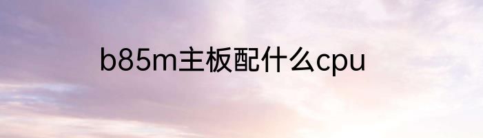 b85m主板配什么cpu