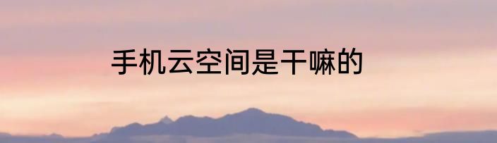 手机云空间是干嘛的