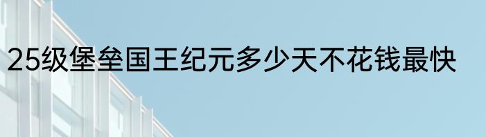 25级堡垒国王纪元多少天不花钱最快