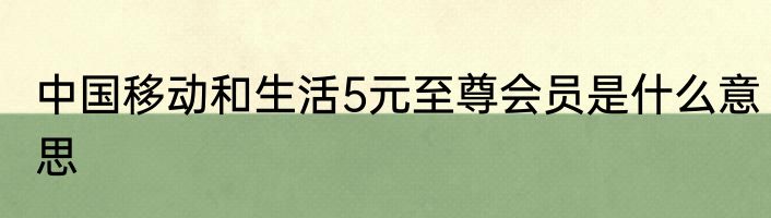 中国移动和生活5元至尊会员是什么意思