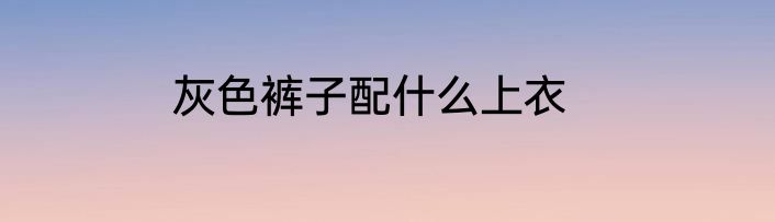灰色裤子配什么上衣