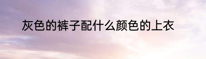 灰色的裤子配什么颜色的上衣