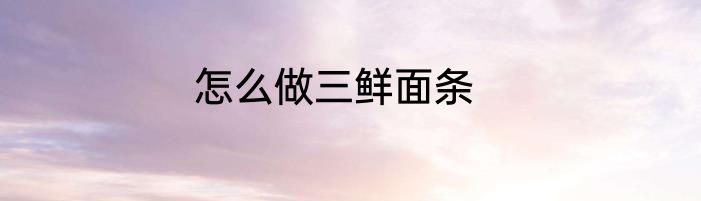怎么做三鲜面条