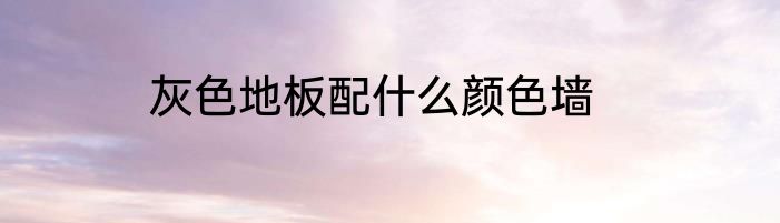 灰色地板配什么颜色墙